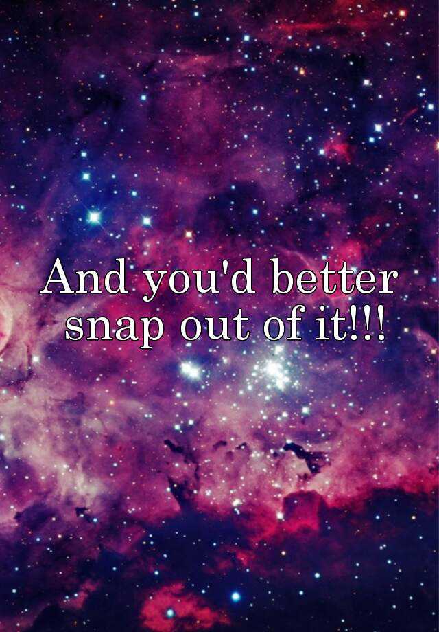 and-you-d-better-snap-out-of-it