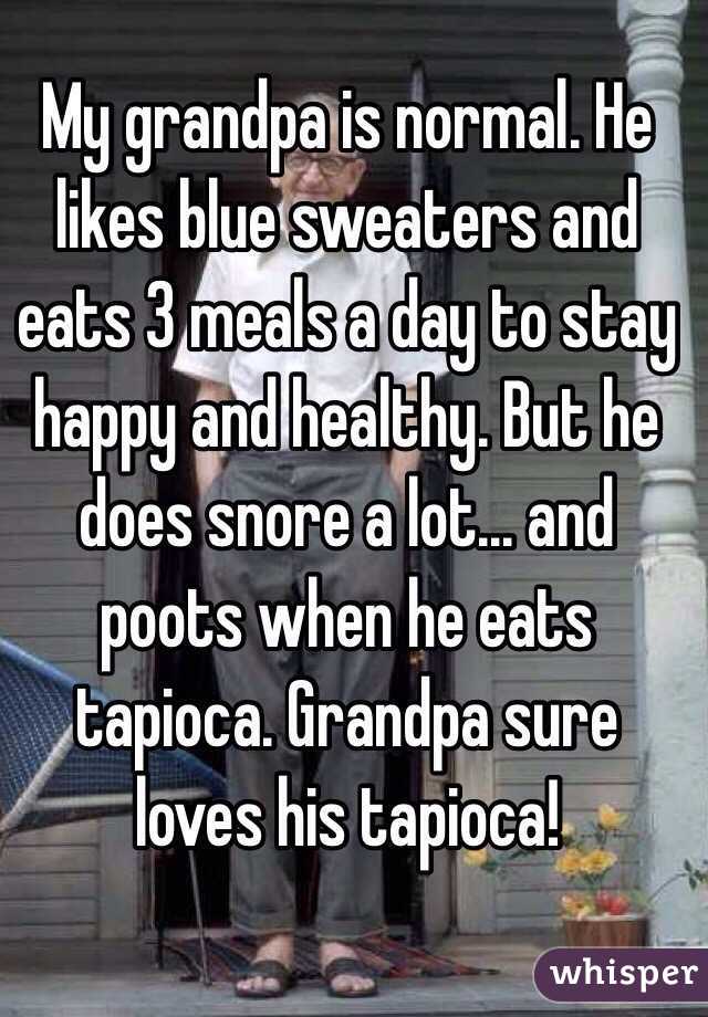 My grandpa is normal. He likes blue sweaters and eats 3 meals a day to stay happy and healthy. But he does snore a lot... and poots when he eats tapioca. Grandpa sure loves his tapioca!