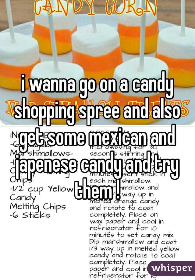 i wanna go on a candy shopping spree and also get some mexican and japenese candy and try them !