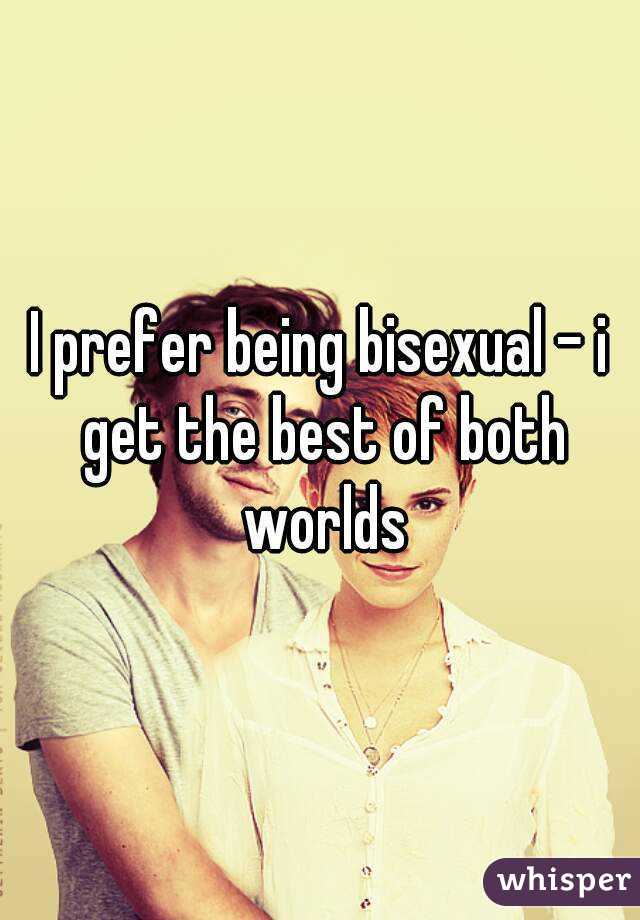 I prefer being bisexual - i get the best of both worlds