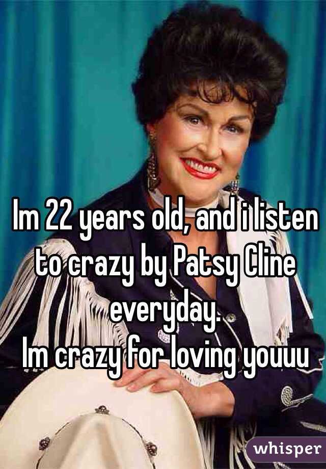 Im 22 years old, and i listen to crazy by Patsy Cline everyday. 
Im crazy for loving youuu