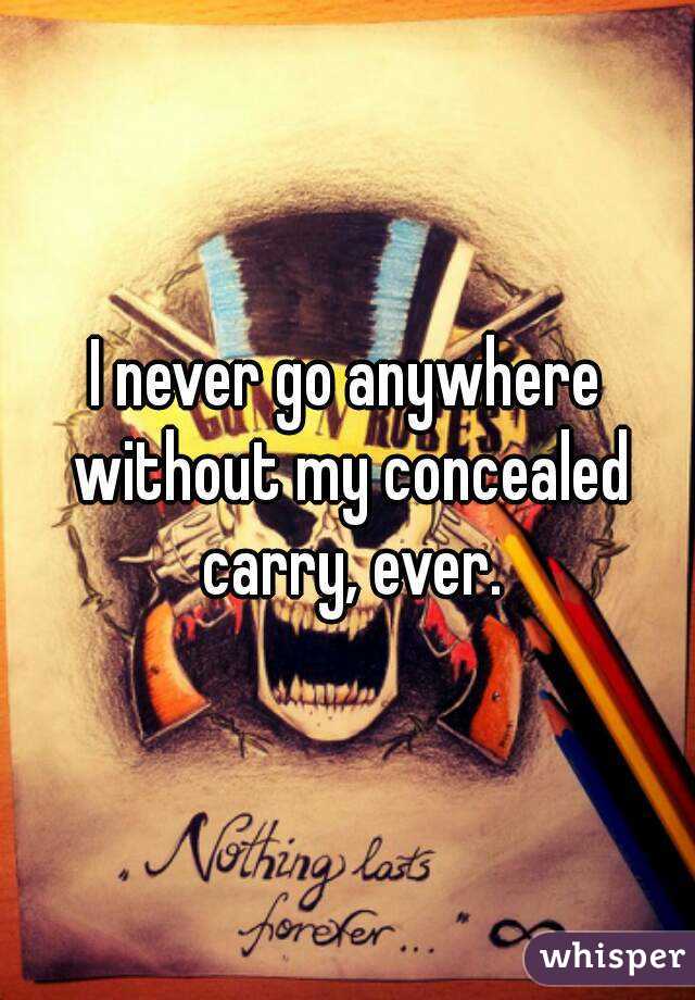 I never go anywhere without my concealed carry, ever.