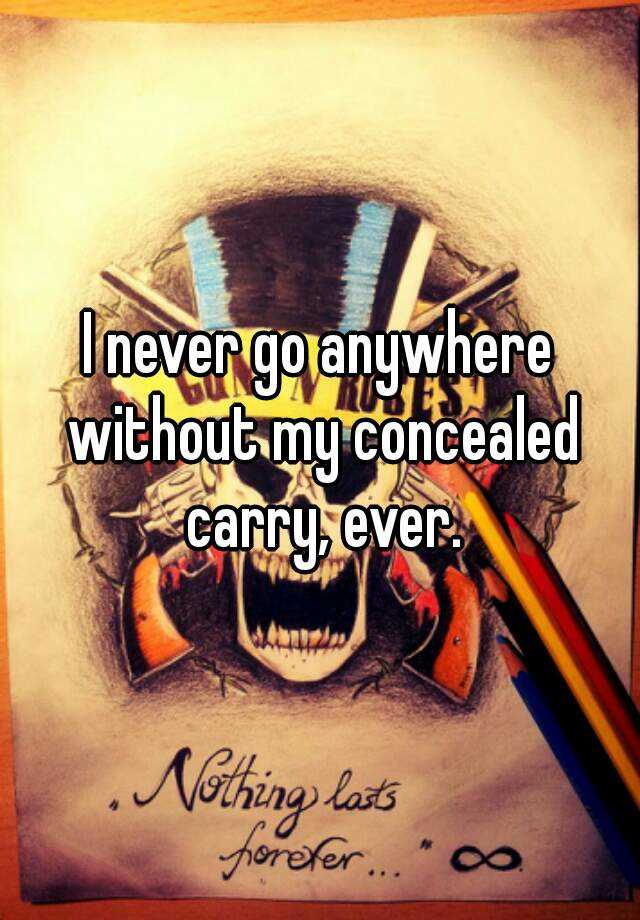 I never go anywhere without my concealed carry, ever.