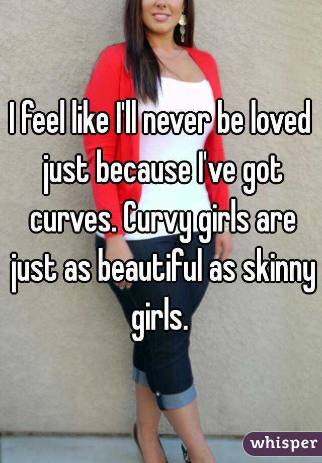 I feel like I'll never be loved just because I've got curves. Curvy girls are just as beautiful as skinny girls. 