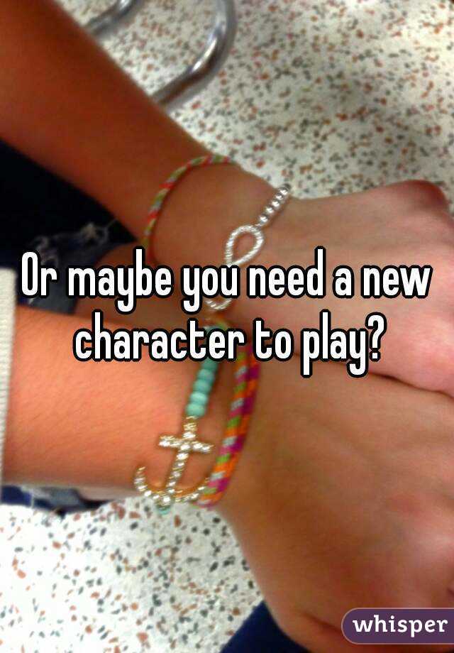 Or maybe you need a new character to play?