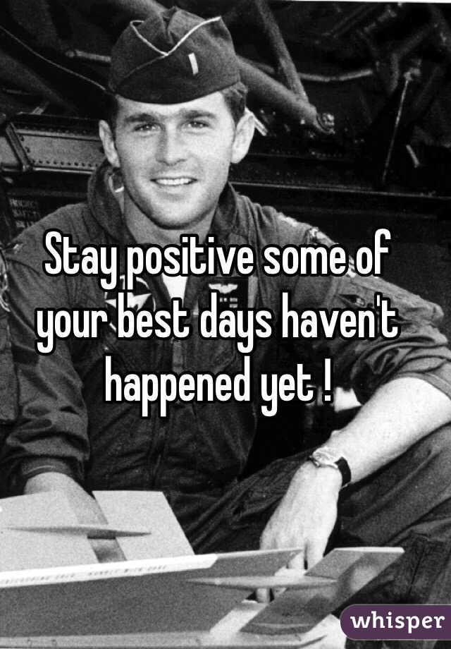 Stay positive some of your best days haven't happened yet !