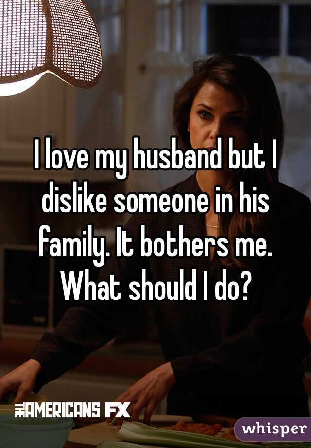 I love my husband but I dislike someone in his family. It bothers me. What should I do?