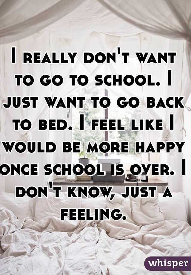 I really don't want to go to school. I just want to go back to bed. I feel like I would be more happy once school is over. I don't know, just a feeling.