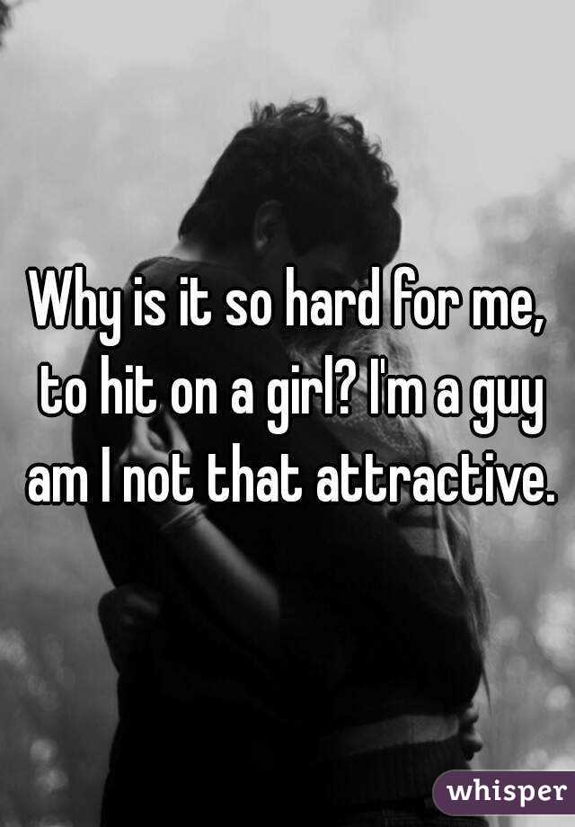 Why is it so hard for me, to hit on a girl? I'm a guy am I not that attractive.