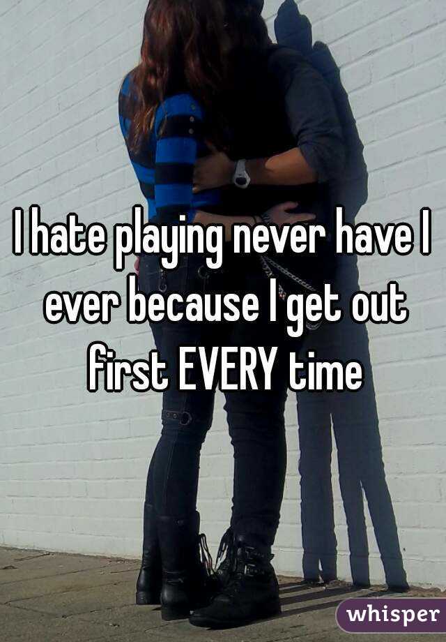 I hate playing never have I ever because I get out first EVERY time