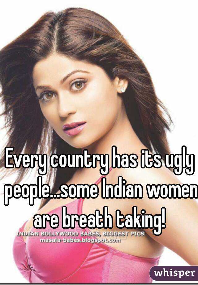 Every country has its ugly people...some Indian women are breath taking! 