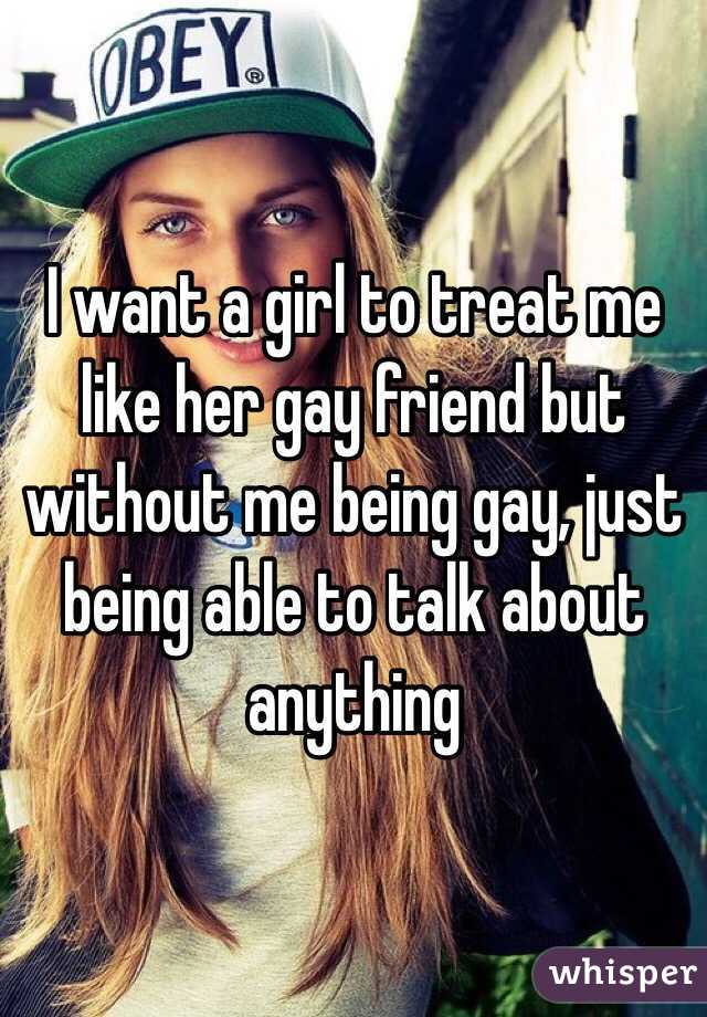 I want a girl to treat me like her gay friend but without me being gay, just being able to talk about anything