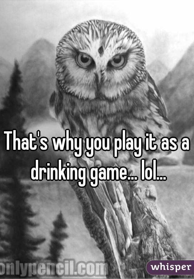 That's why you play it as a drinking game... lol...