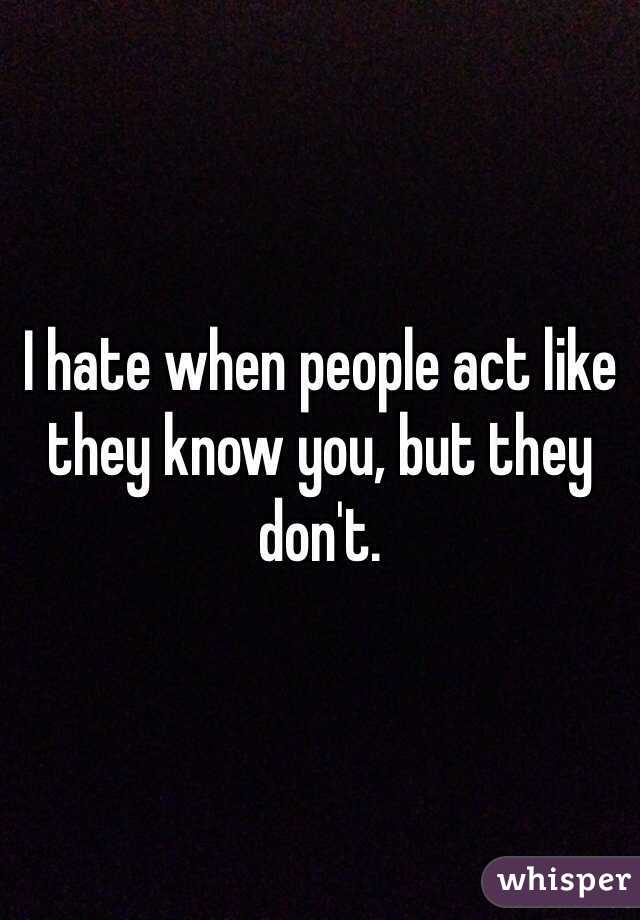 I hate when people act like they know you, but they don't. 