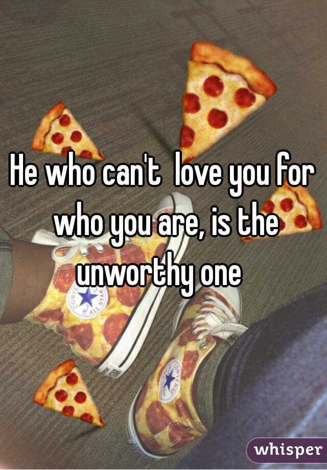 He who can't  love you for who you are, is the unworthy one  