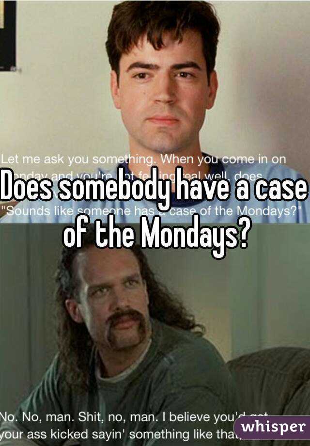 Does somebody have a case of the Mondays?