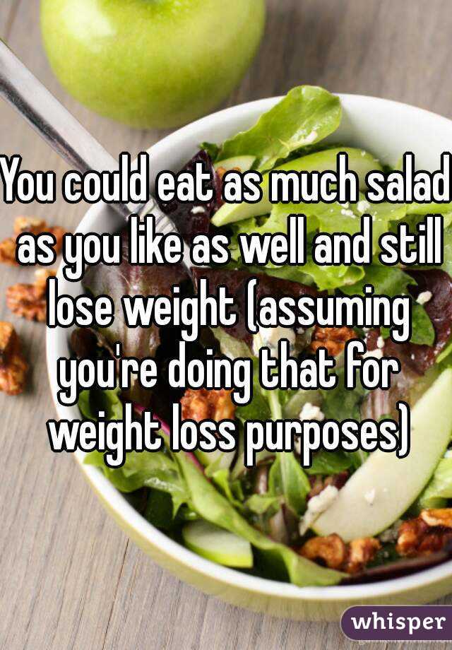 You could eat as much salad as you like as well and still lose weight (assuming you're doing that for weight loss purposes)