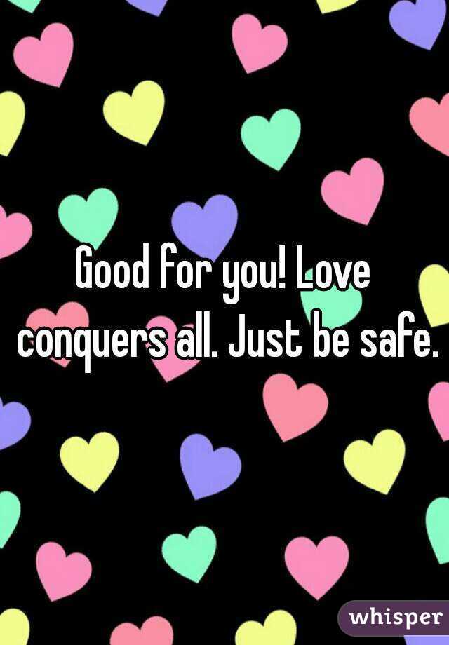 Good for you! Love conquers all. Just be safe.