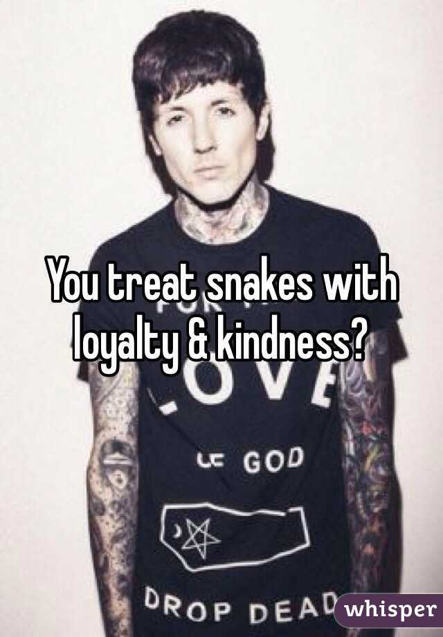 You treat snakes with loyalty & kindness? 