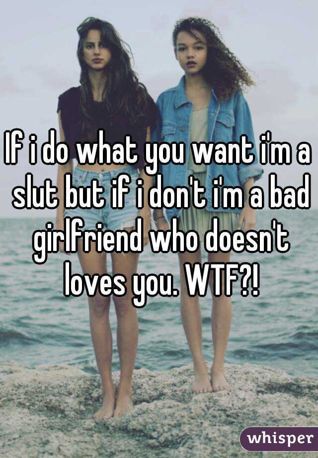 If i do what you want i'm a slut but if i don't i'm a bad girlfriend who doesn't loves you. WTF?!
