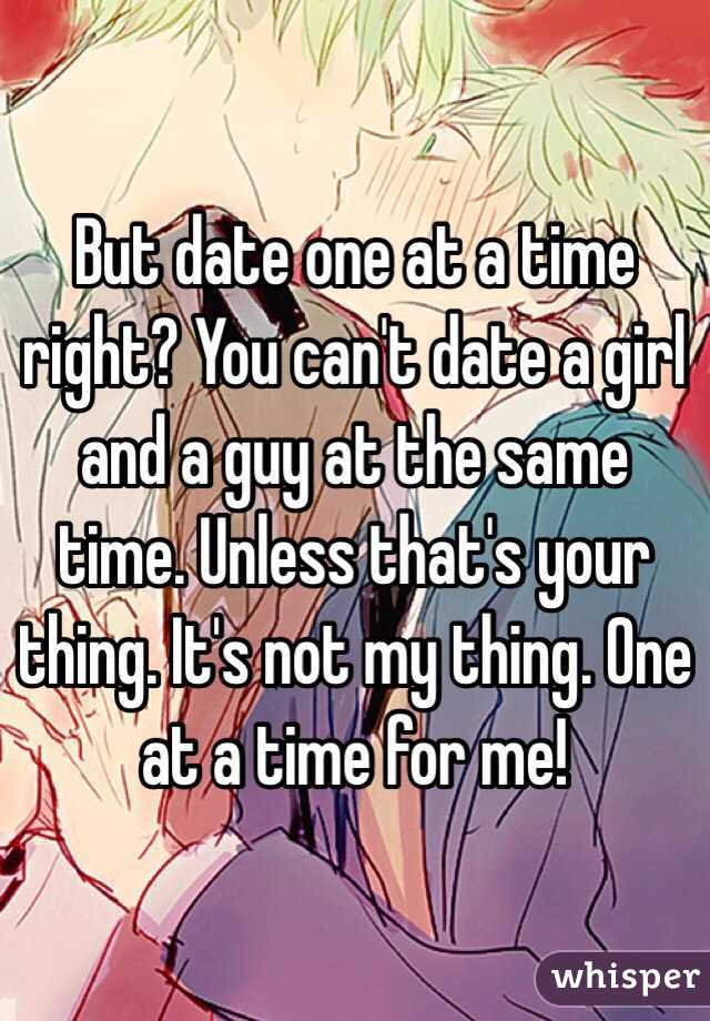 But date one at a time right? You can't date a girl and a guy at the same time. Unless that's your thing. It's not my thing. One at a time for me!