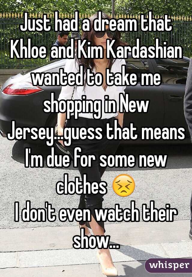 Just had a dream that Khloe and Kim Kardashian wanted to take me shopping in New Jersey...guess that means I'm due for some new clothes 😣 
I don't even watch their show...
