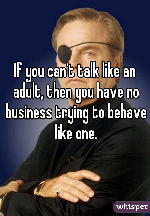 If you can't talk like an adult, then you have no business trying to behave like one.