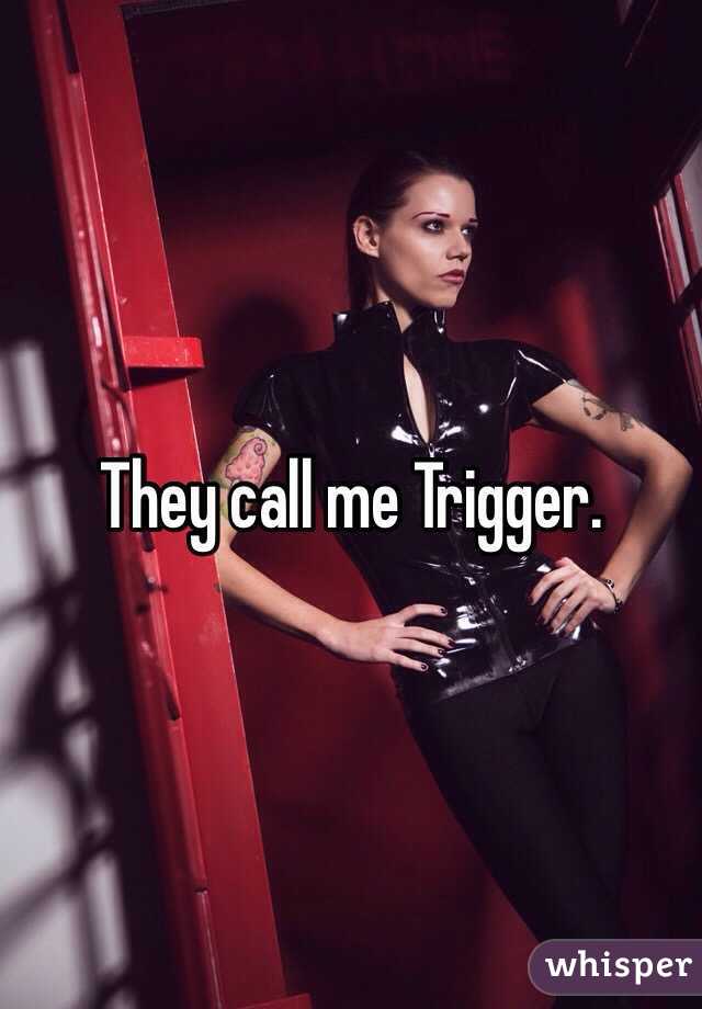 They call me Trigger. 