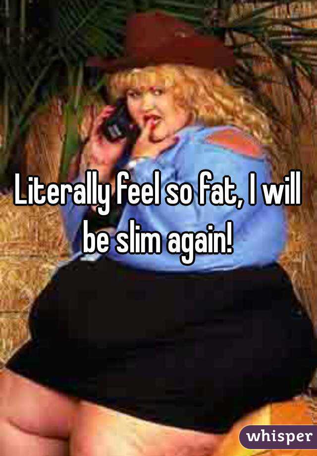 Literally feel so fat, I will be slim again! 