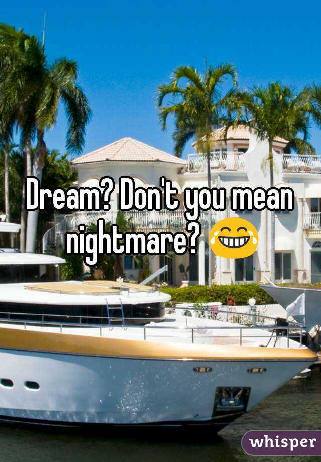 Dream? Don't you mean nightmare? 😂