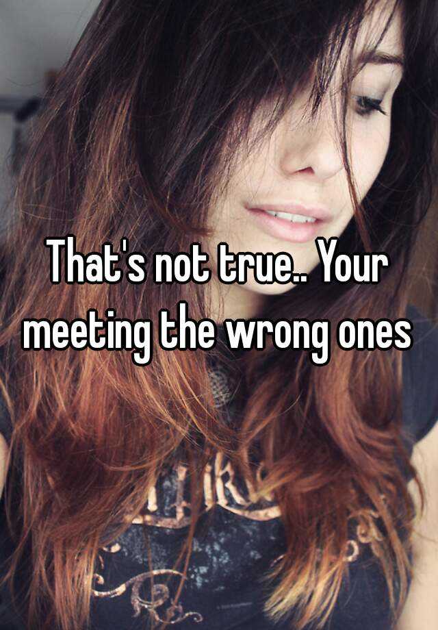 that-s-not-true-your-meeting-the-wrong-ones