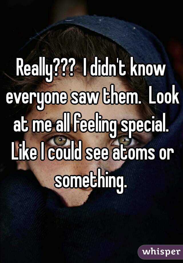 Really???  I didn't know everyone saw them.  Look at me all feeling special.  Like I could see atoms or something. 