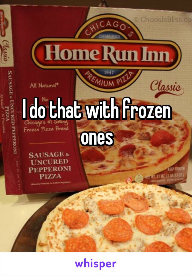 I do that with frozen ones
