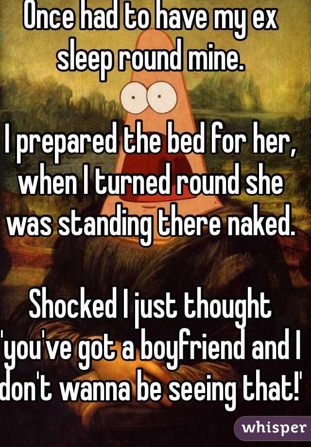 Once had to have my ex sleep round mine.

I prepared the bed for her, when I turned round she was standing there naked.

Shocked I just thought 'you've got a boyfriend and I don't wanna be seeing that!'
