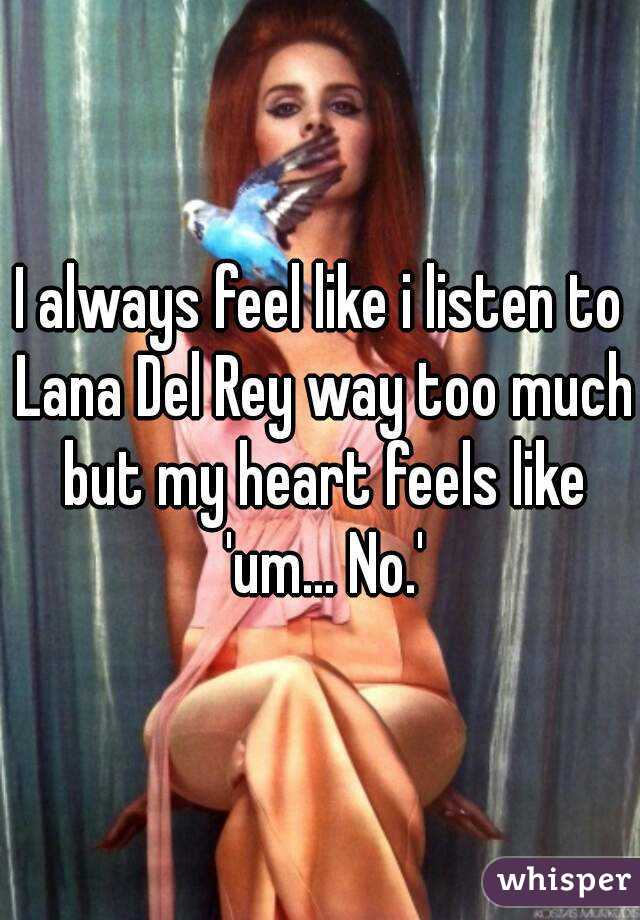 I always feel like i listen to Lana Del Rey way too much but my heart feels like 'um... No.'
