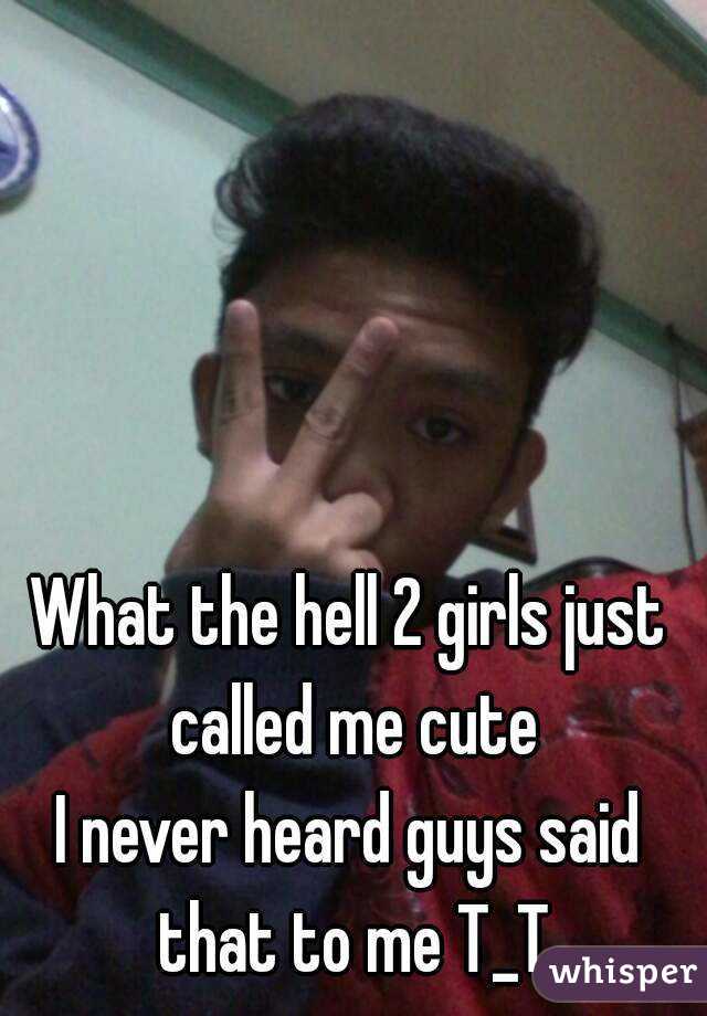 What the hell 2 girls just called me cute
I never heard guys said that to me T_T