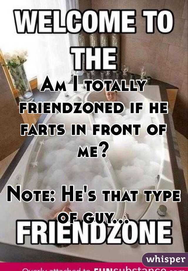 Am I totally friendzoned if he farts in front of me? 

Note: He's that type of guy...