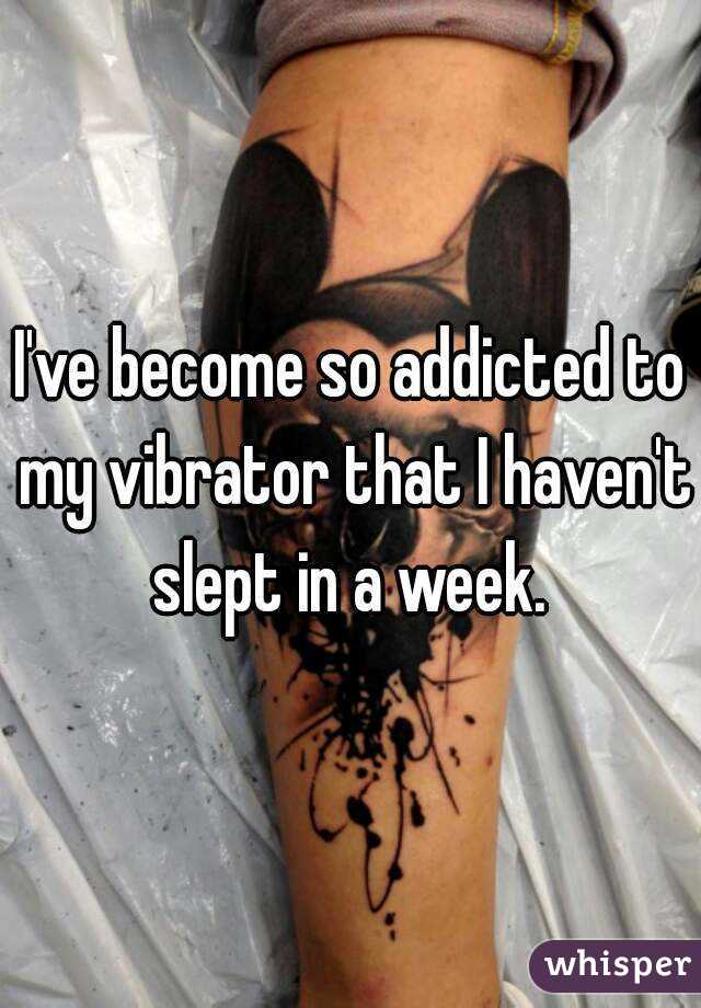 I've become so addicted to my vibrator that I haven't slept in a week. 