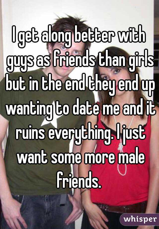I get along better with guys as friends than girls but in the end they end up wanting to date me and it ruins everything. I just want some more male friends. 