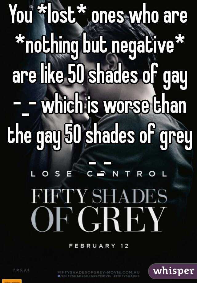 You *lost* ones who are *nothing but negative* are like 50 shades of gay -_- which is worse than the gay 50 shades of grey -_-