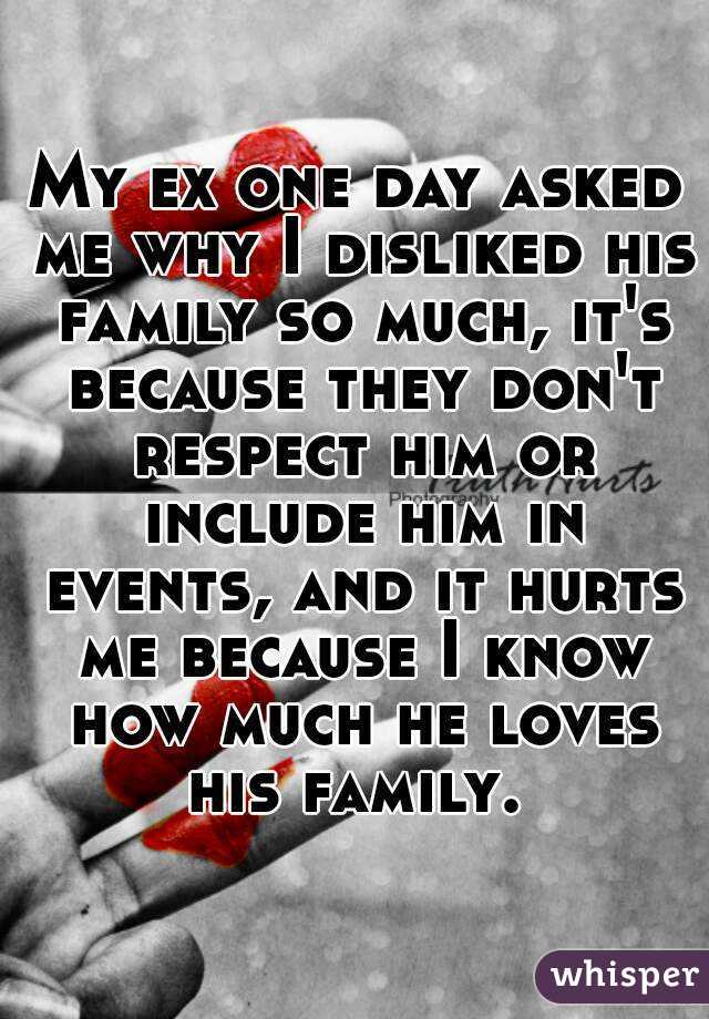 My ex one day asked me why I disliked his family so much, it's because they don't respect him or include him in events, and it hurts me because I know how much he loves his family. 