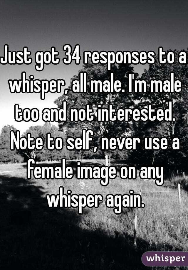 Just got 34 responses to a whisper, all male. I'm male too and not interested. Note to self, never use a female image on any whisper again.