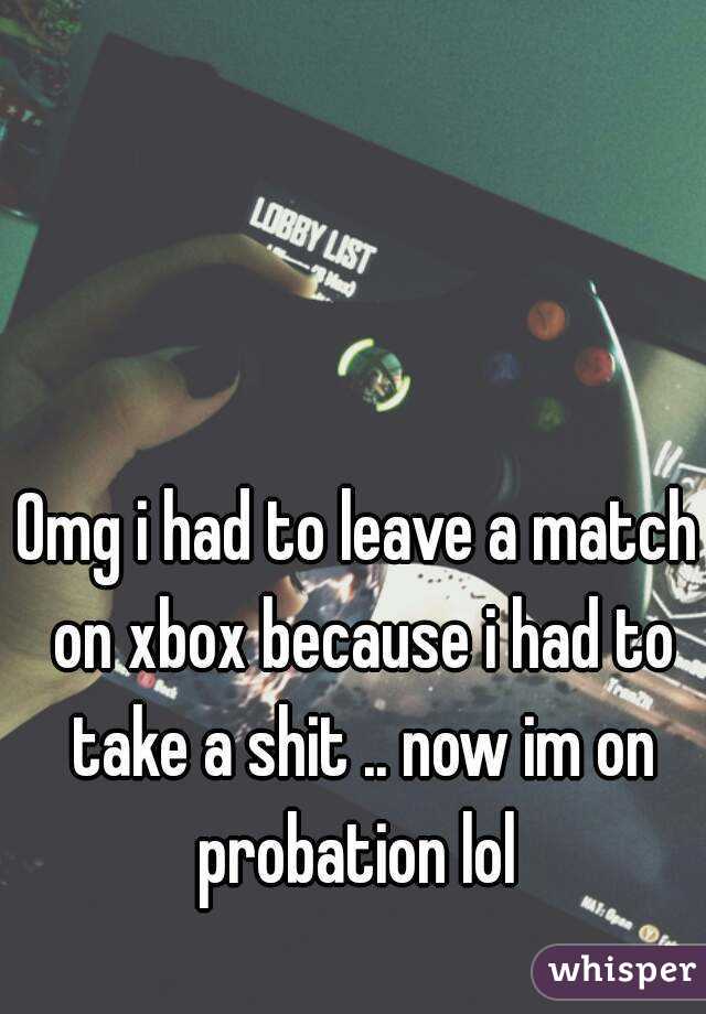 Omg i had to leave a match on xbox because i had to take a shit .. now im on probation lol 