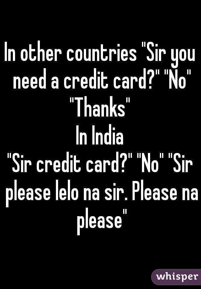 In other countries "Sir you need a credit card?" "No" "Thanks" 
In India
"Sir credit card?" "No" "Sir please lelo na sir. Please na please"