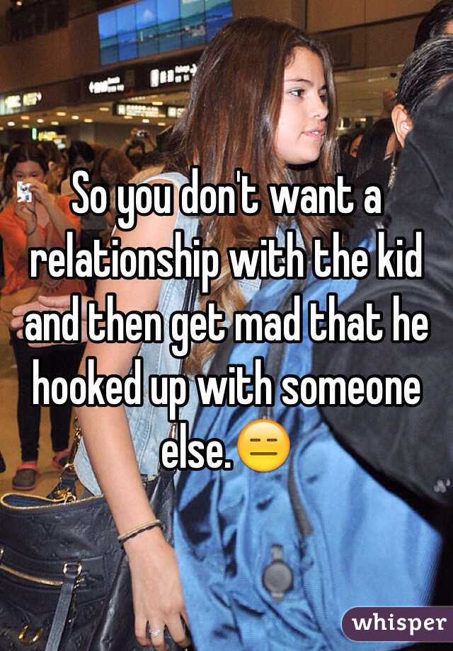 So you don't want a relationship with the kid and then get mad that he hooked up with someone else.😑