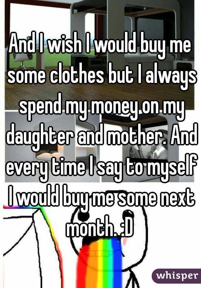 And I wish I would buy me some clothes but I always spend my money on my daughter and mother. And every time I say to myself I would buy me some next month. :D 