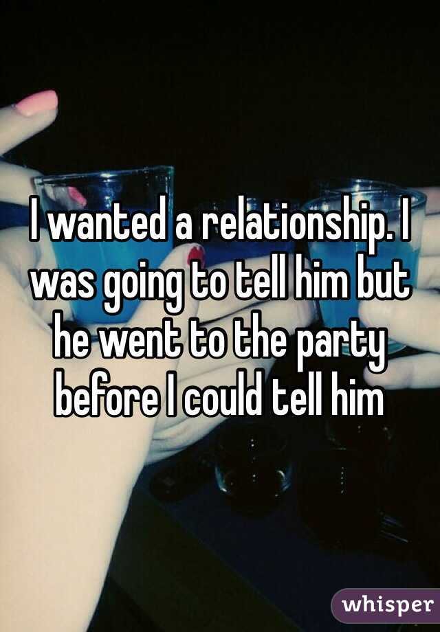 I wanted a relationship. I was going to tell him but he went to the party before I could tell him