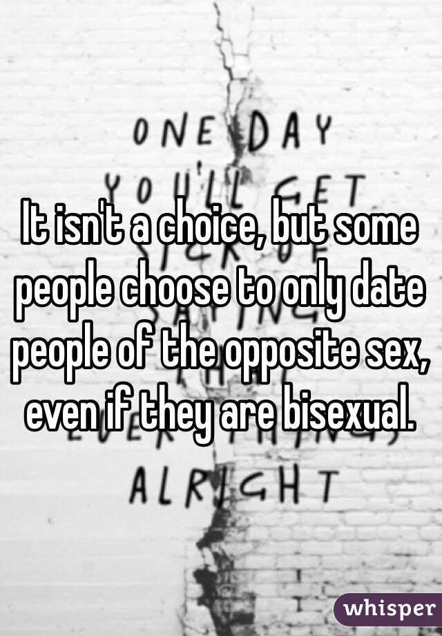 It isn't a choice, but some people choose to only date people of the opposite sex, even if they are bisexual.