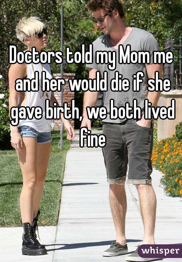 Doctors told my Mom me and her would die if she gave birth, we both lived fine