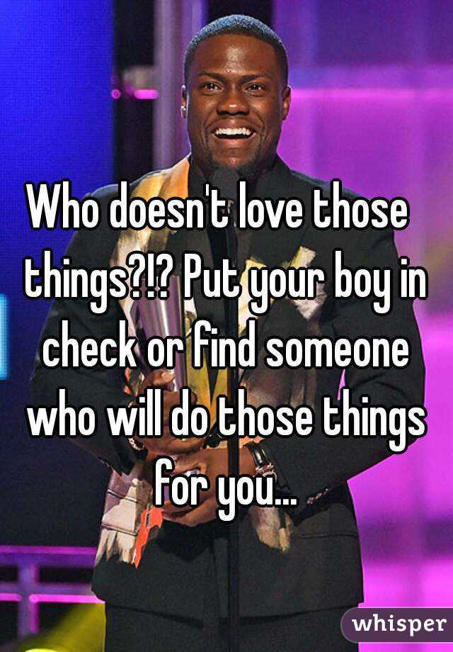 Who doesn't love those  things?!? Put your boy in check or find someone who will do those things for you...